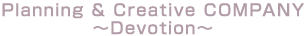 Planning & Creative COMPANY �`Devotion�`