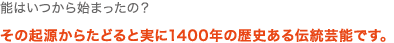 能はいつから始まったの?
その起源からたどると実に1400年の歴史ある伝統芸能です。
